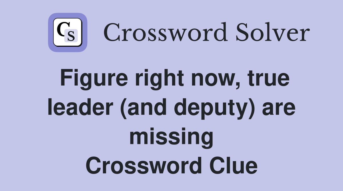 Figure right now, true leader (and deputy) are missing Crossword Clue